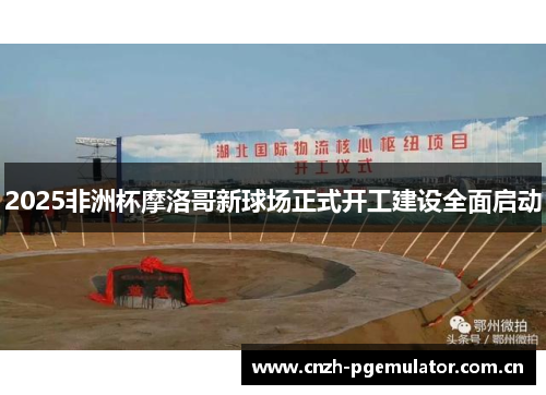 2025非洲杯摩洛哥新球场正式开工建设全面启动 2025非洲杯摩洛哥新球场正式开工建设全面启动