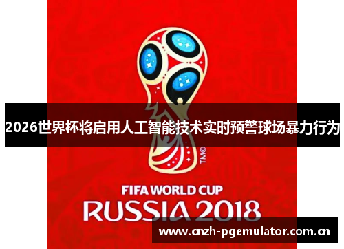 2026世界杯将启用人工智能技术实时预警球场暴力行为 2026世界杯将启用人工智能技术实时预警球场暴力行为