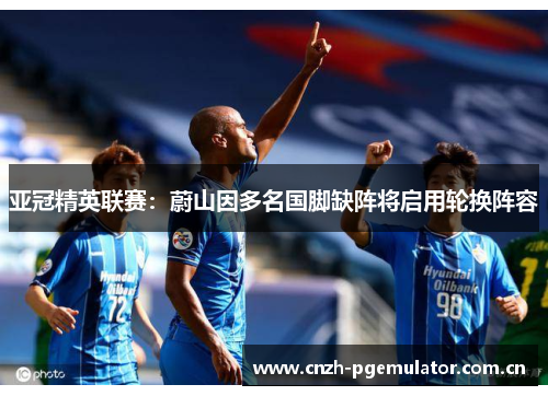 亚冠精英联赛:蔚山因多名国脚缺阵将启用轮换阵容 亚冠精英联赛:蔚山因多名国脚缺阵将启用轮换阵容