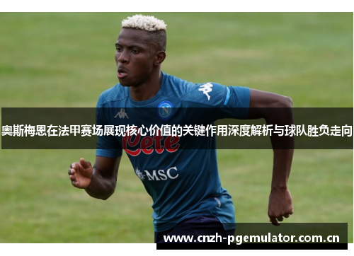 奥斯梅恩在法甲赛场展现核心价值的关键作用深度解析与球队胜负走向 奥斯梅恩在法甲赛场展现核心价值的关键作用深度解析与球队胜负走向