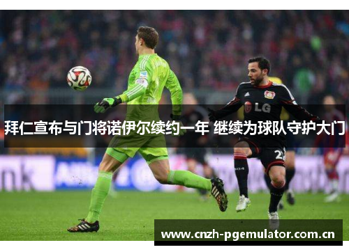 拜仁宣布与门将诺伊尔续约一年 继续为球队守护大门