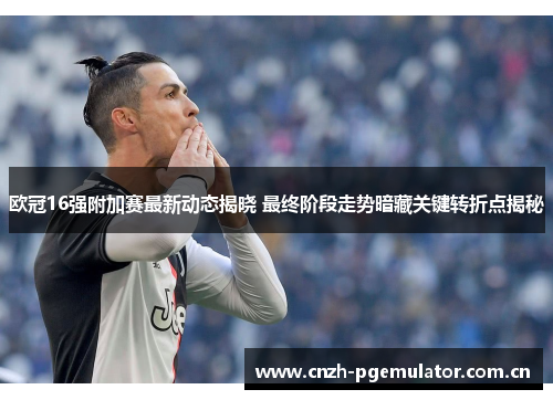 欧冠16强附加赛最新动态揭晓 最终阶段走势暗藏关键转折点揭秘 欧冠16强附加赛最新动态揭晓 最终阶段走势暗藏关键转折点揭秘